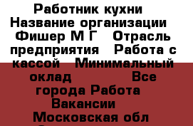 Работник кухни › Название организации ­ Фишер М.Г › Отрасль предприятия ­ Работа с кассой › Минимальный оклад ­ 19 000 - Все города Работа » Вакансии   . Московская обл.,Электрогорск г.